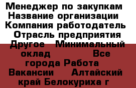 Менеджер по закупкам › Название организации ­ Компания-работодатель › Отрасль предприятия ­ Другое › Минимальный оклад ­ 30 000 - Все города Работа » Вакансии   . Алтайский край,Белокуриха г.